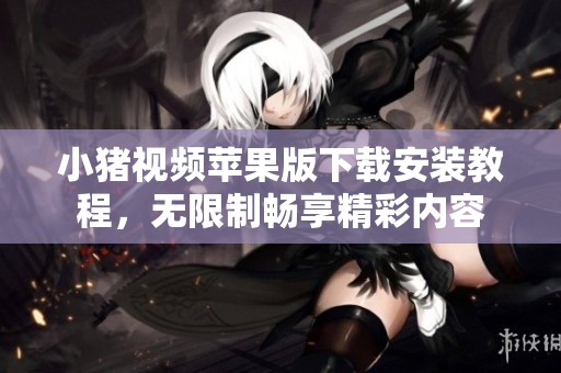 小猪视频苹果版下载安装教程，无限制畅享精彩内容