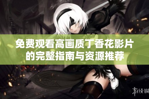 免费观看高画质丁香花影片的完整指南与资源推荐