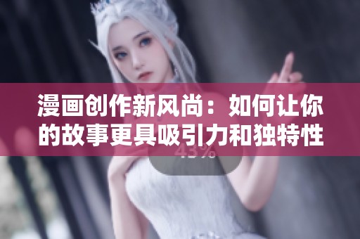 漫画创作新风尚：如何让你的故事更具吸引力和独特性