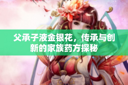 父承子液金银花，传承与创新的家族药方探秘