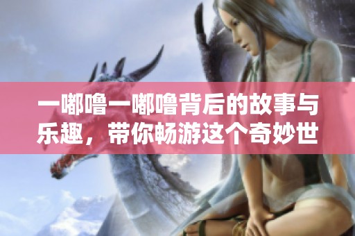 一嘟噜一嘟噜背后的故事与乐趣，带你畅游这个奇妙世界