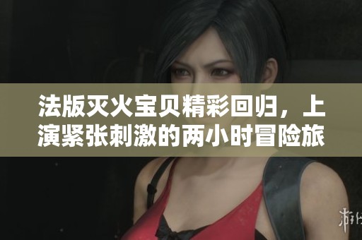 法版灭火宝贝精彩回归，上演紧张刺激的两小时冒险旅程