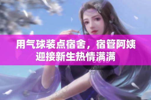 用气球装点宿舍，宿管阿姨迎接新生热情满满