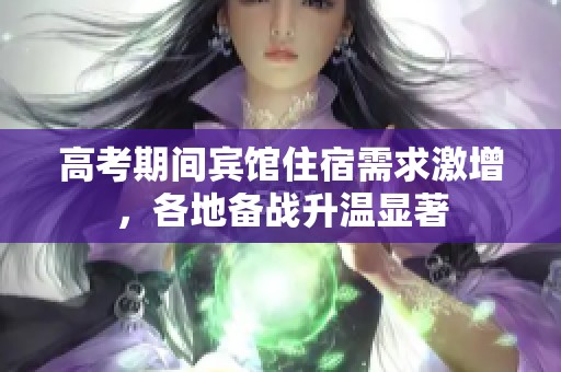 高考期间宾馆住宿需求激增，各地备战升温显著