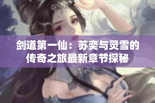 剑道第一仙：苏奕与灵雪的传奇之旅最新章节探秘