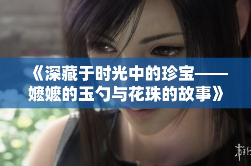 《深藏于时光中的珍宝——嬷嬷的玉勺与花珠的故事》