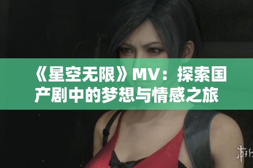 《星空无限》MV：探索国产剧中的梦想与情感之旅