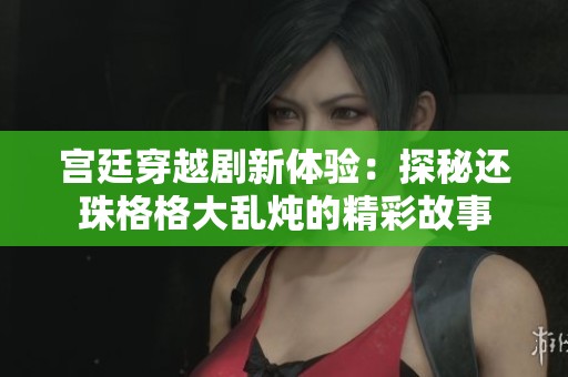 宫廷穿越剧新体验：探秘还珠格格大乱炖的精彩故事