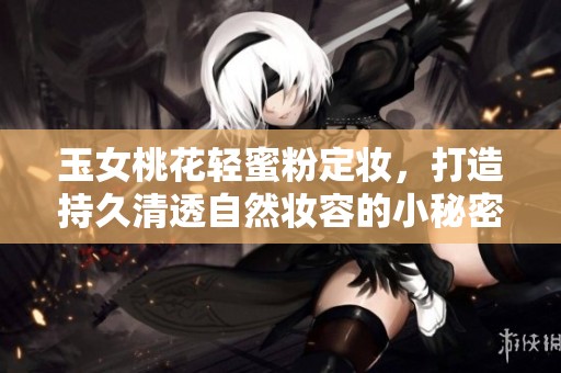 玉女桃花轻蜜粉定妆，打造持久清透自然妆容的小秘密