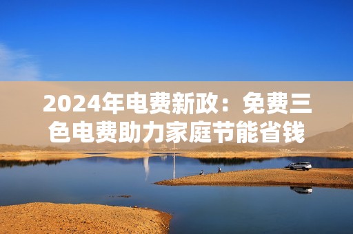 2024年电费新政：免费三色电费助力家庭节能省钱