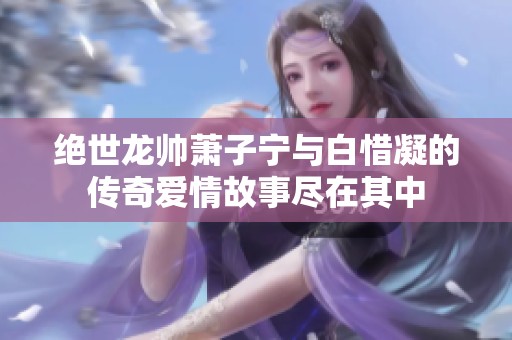 绝世龙帅萧子宁与白惜凝的传奇爱情故事尽在其中