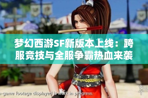 梦幻西游SF新版本上线：跨服竞技与全服争霸热血来袭！