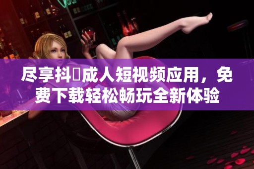 尽享抖抈成人短视频应用，免费下载轻松畅玩全新体验
