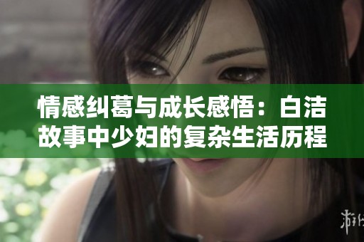 情感纠葛与成长感悟：白洁故事中少妇的复杂生活历程