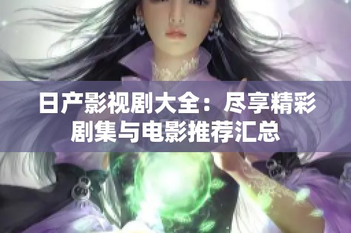 日产影视剧大全：尽享精彩剧集与电影推荐汇总