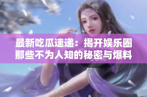 最新吃瓜速递：揭开娱乐圈那些不为人知的秘密与爆料！