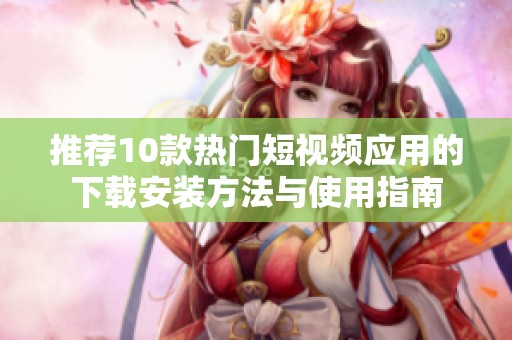 推荐10款热门短视频应用的下载安装方法与使用指南