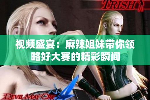 视频盛宴：麻辣姐妹带你领略好大赛的精彩瞬间