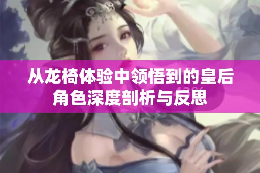 从龙椅体验中领悟到的皇后角色深度剖析与反思