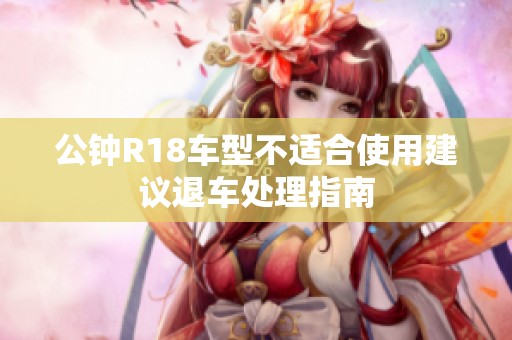 公钟R18车型不适合使用建议退车处理指南