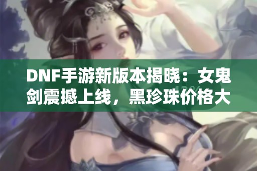 DNF手游新版本揭晓：女鬼剑震撼上线，黑珍珠价格大跌，稀有道具重做