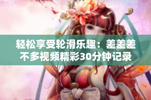 轻松享受轮滑乐趣：差差差不多视频精彩30分钟记录