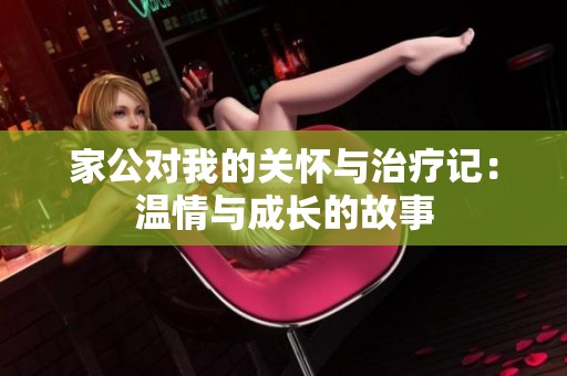 家公对我的关怀与治疗记：温情与成长的故事
