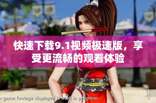 快速下载9.1视频极速版，享受更流畅的观看体验