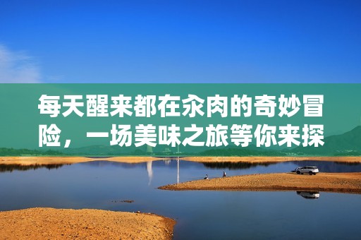 每天醒来都在汆肉的奇妙冒险，一场美味之旅等你来探索