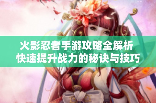 火影忍者手游攻略全解析 快速提升战力的秘诀与技巧
