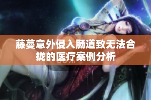 藤蔓意外侵入肠道致无法合拢的医疗案例分析