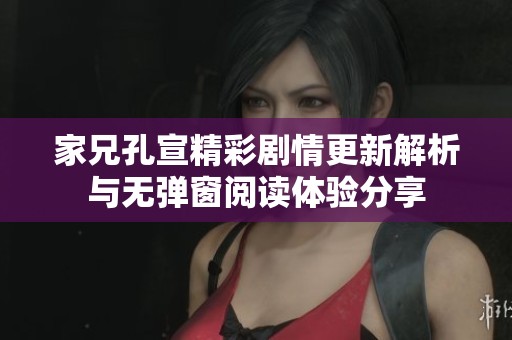 家兄孔宣精彩剧情更新解析与无弹窗阅读体验分享