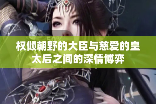 权倾朝野的大臣与慈爱的皇太后之间的深情博弈