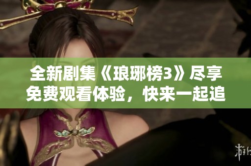 全新剧集《琅琊榜3》尽享免费观看体验，快来一起追剧吧！