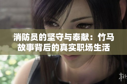 消防员的坚守与奉献：竹马故事背后的真实职场生活