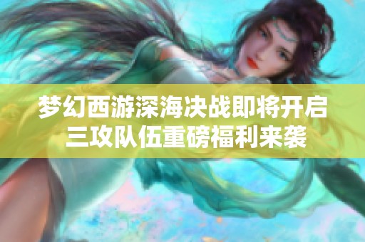 梦幻西游深海决战即将开启 三攻队伍重磅福利来袭