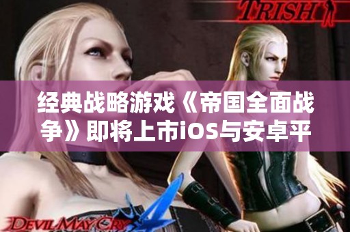 经典战略游戏《帝国全面战争》即将上市iOS与安卓平台