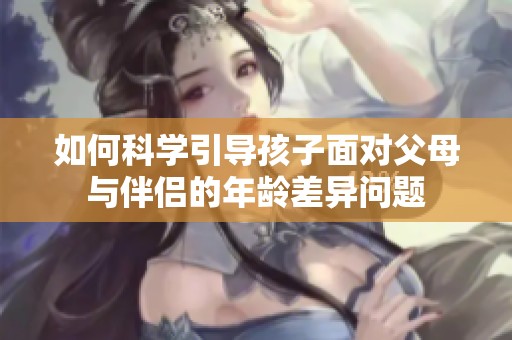 如何科学引导孩子面对父母与伴侣的年龄差异问题
