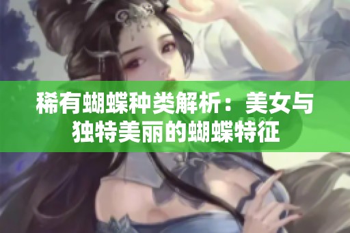 稀有蝴蝶种类解析：美女与独特美丽的蝴蝶特征