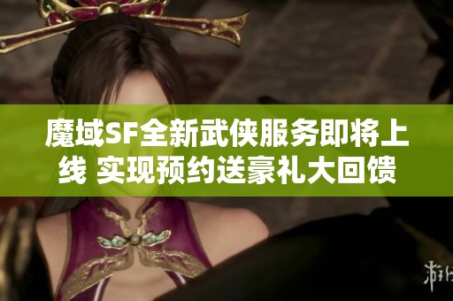 魔域SF全新武侠服务即将上线 实现预约送豪礼大回馈