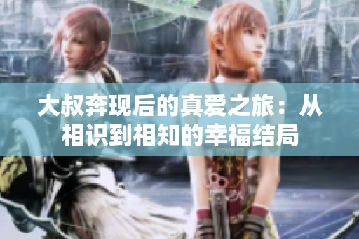 大叔奔现后的真爱之旅：从相识到相知的幸福结局