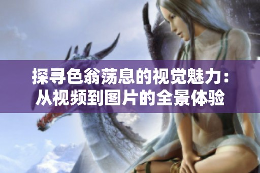 探寻色翁荡息的视觉魅力：从视频到图片的全景体验