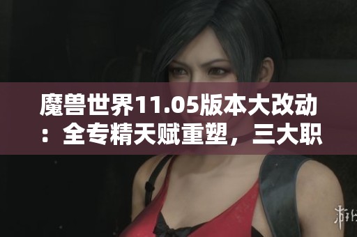 魔兽世界11.05版本大改动：全专精天赋重塑，三大职业迎来新篇章！