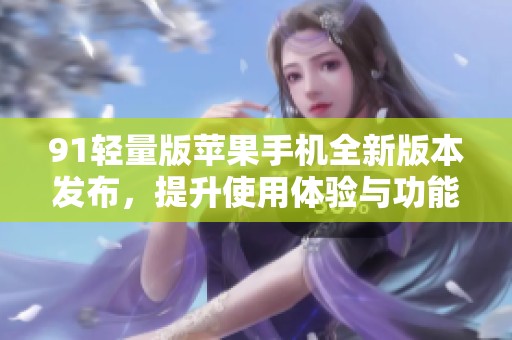 91轻量版苹果手机全新版本发布，提升使用体验与功能优化