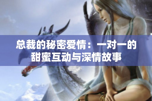 总裁的秘密爱情：一对一的甜蜜互动与深情故事