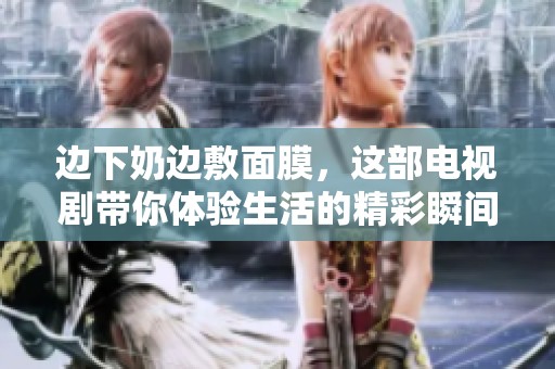 边下奶边敷面膜，这部电视剧带你体验生活的精彩瞬间