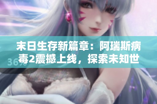 末日生存新篇章：阿瑞斯病毒2震撼上线，探索未知世界