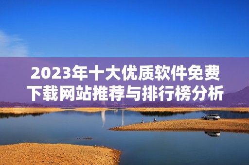 2023年十大优质软件免费下载网站推荐与排行榜分析