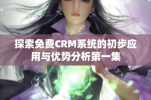 探索免费CRM系统的初步应用与优势分析第一集