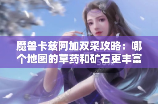 魔兽卡兹阿加双采攻略：哪个地图的草药和矿石更丰富
